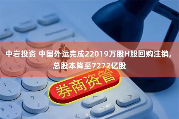 中岩投资 中国外运完成22019万股H股回购注销, 总股本降至7272亿股