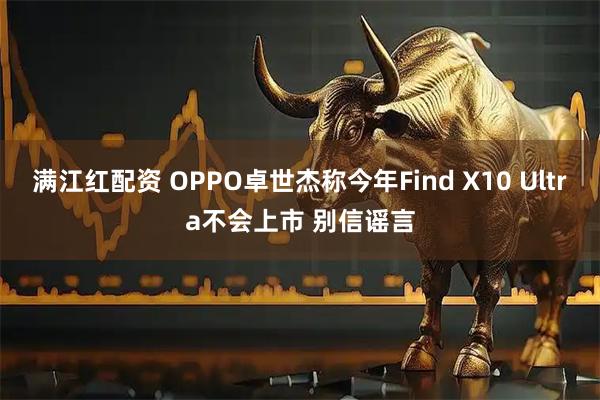 满江红配资 OPPO卓世杰称今年Find X10 Ultra不会上市 别信谣言