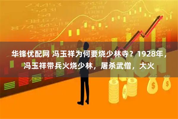 华锋优配网 冯玉祥为何要烧少林寺?1928年,冯玉祥带兵火烧少林,屠杀武僧,大火