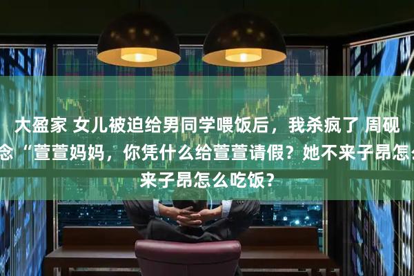 大盈家 女儿被迫给男同学喂饭后,我杀疯了 周砚深顾晓念 “萱萱妈妈,你凭什么给萱萱请假?她不来子昂怎么吃饭?