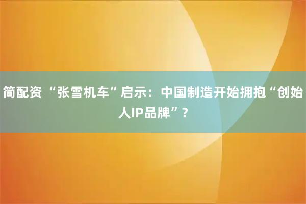 简配资 “张雪机车”启示：中国制造开始拥抱“创始人IP品牌”？