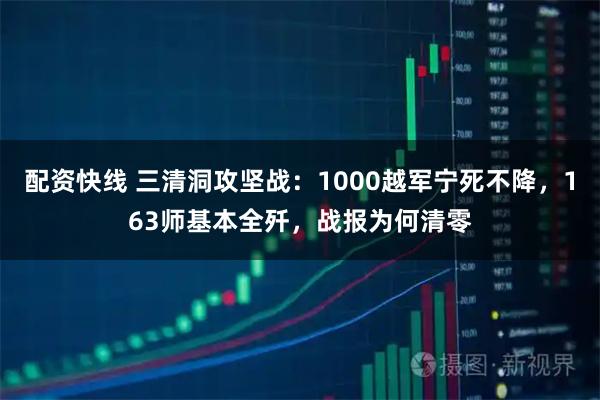 配资快线 三清洞攻坚战：1000越军宁死不降，163师基本全歼，战报为何清零