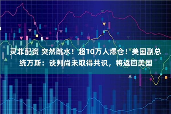灵菲配资 突然跳水!超10万人爆仓!美国副总统万斯:谈判尚未取得共识,将返回美国
