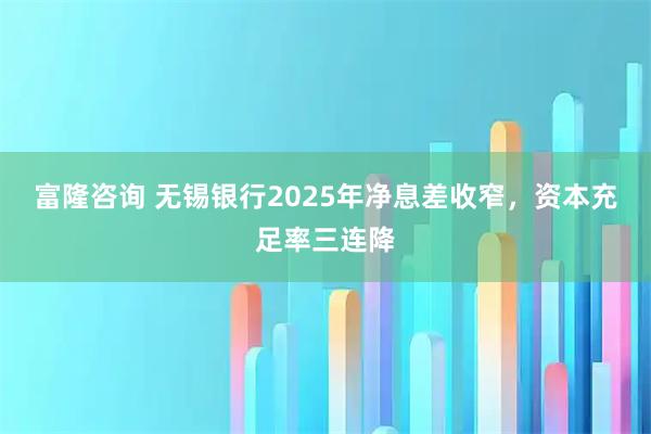 富隆咨询 无锡银行2025年净息差收窄,资本充足率三连降